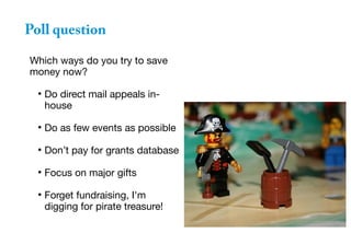 Poll question
Which ways do you try to save
money now?
●
Do direct mail appeals in-
house
●
Do as few events as possible
●
Don’t pay for grants database
●
Focus on major gifts
●
Forget fundraising, I'm
digging for pirate treasure!
 