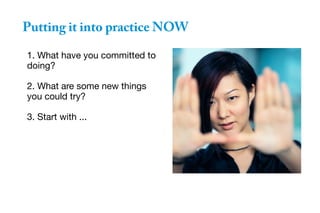 Putting it into practice NOW
1. What have you committed to
doing?
2. What are some new things
you could try?
3. Start with ...
 