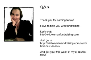 Q&A
Thank you for coming today!
I love to help you with fundraising!
Let’s chat!
info@wildwomanfundraising.com
Just go to
http://wildwomanfundraising.com/store/
find-new-donors
And get your free week of my e-course,
now!
 