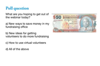 What are you hoping to get out of
the webinar today?
a) New ways to save money in my
fundraising office
b) New ideas for getting
volunteers to do more fundraising
c) How to use virtual volunteers
d) All of the above
Poll question
 