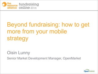 Beyond fundraising: how to get
more from your mobile
strategy
Oisin Lunny
Senior Market Development Manager, OpenMarket
 