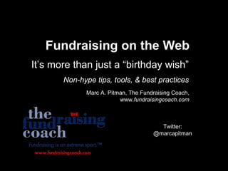 Fundraising on the Web It’s more than just a “birthday wish” Non-hype tips, tools, & best practices Marc A. Pitman, The Fundraising Coach, www. fundraisingcoach.com Twitter: @marcapitman 