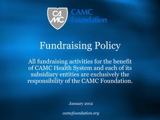 Fundraising Policy All fundraising activities for the benefit of CAMC Health System and each of its subsidiary entities are exclusively the responsibility of the CAMC Foundation. January 2012 camcfoundation.org 