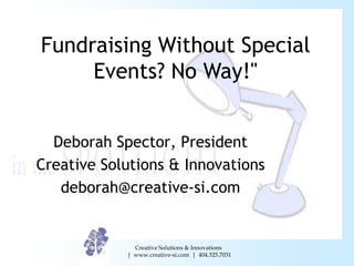 Fundraising Without Special
     Events? No Way!"


  Deborah Spector, President
Creative Solutions & Innovations
   deborah@creative-si.com


              Creative Solutions & Innovations
            | www.creative-si.com | 404.325.7031
 