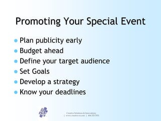 Promoting Your Special Event
 Plan publicity early
 Budget ahead
 Define your target audience
 Set Goals
 Develop a strategy
 Know your deadlines


                 Creative Solutions & Innovations
               | www.creative-si.com | 404.325.7031
 