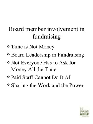 Board member involvement in fundraising Time is Not Money Board Leadership in Fundraising Not Everyone Has to Ask for Money All the Time Paid Staff Cannot Do It All Sharing the Work and the Power 