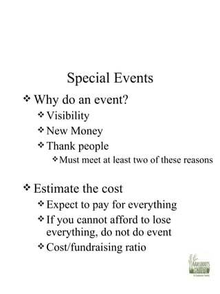 Special Events Why do an event? Visibility New Money Thank people Must meet at least two of these reasons Estimate the cost Expect to pay for everything If you cannot afford to lose everything, do not do event Cost/fundraising ratio 