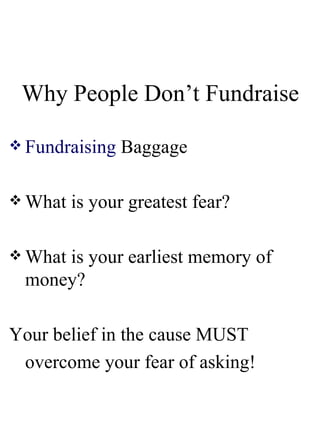 Why People Don’t Fundraise Fundraising   Baggage What is your greatest fear? What is your earliest memory of money? Your belief in the cause MUST overcome your fear of asking! 