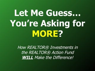 Let Me Guess… You’re Asking for  MORE ? How REALTOR® Investments in the REALTOR® Action Fund  WILL  Make the Difference! 