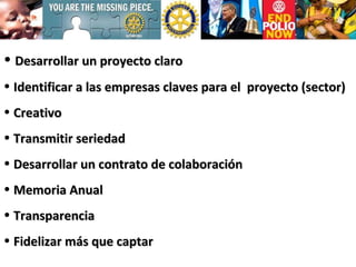 Desarrollar un proyecto claro Identificar a las empresas claves para el  proyecto (sector) Creativo Transmitir seriedad Desarrollar un contrato de colaboración Memoria Anual Transparencia Fidelizar más que captar 