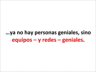 …ya no hay personas geniales, sino  equipos – y redes – geniales . 