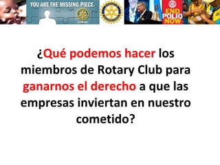 ¿ Qué podemos hacer  los miembros de Rotary Club para  ganarnos el derecho  a que las empresas inviertan en nuestro cometido? 