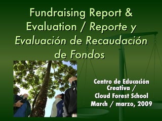 Fundraising Report & Evaluation /  Reporte y Evaluación de Recaudación de Fondos   Centro de Educación Creativa  / Cloud Forest School March / marzo, 2009 