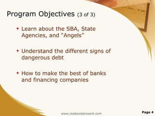 Program Objectives  (3 of 3) Learn about the SBA, State Agencies, and “Angels” Understand the different signs of dangerous debt How to make the best of banks and financing companies Page  www.readysetpresent.com 