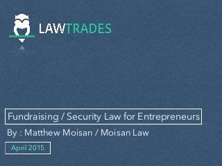 Fundraising / Security Law for Entrepreneurs
By : Matthew Moisan / Moisan Law
April 2015
 
