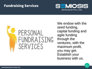 Fundraising Services
WWW.SEMIOSISSOFTWARE.COM
1
We endow with the
seed funding,
capital funding and
agile funding
through the
ventures, with the
maximum profit,
you may get.
Establish your
business with us.
 