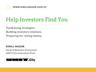 Help Investors Find You
WWW.KIRILLMAZUR.COM/VC
Head of Business Ecosystem
UNIT.City Innovation Park
KIRILL MAZUR
Fundraising strategies.
Building investors relations.
Preparing for raising money.
 