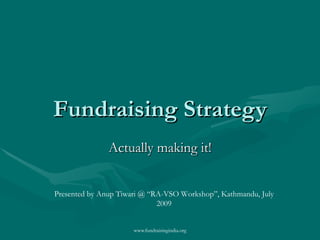 Fundraising Strategy Actually making it! Presented by Anup Tiwari @ “RA-VSO Workshop”, Kathmandu, July 2009 