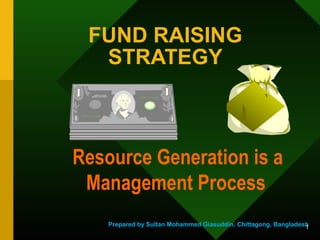 FUND RAISING
STRATEGY

Resource Generation is a
Management Process
Prepared by Sultan Mohammed Giasuddin, Chittagong, Bangladesh
1

 