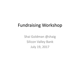Fundraising Workshop
Shai Goldman @shaig
Silicon Valley Bank
July 19, 2017
 