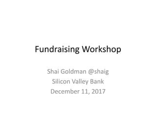 Fundraising Workshop
Shai Goldman @shaig
Silicon Valley Bank
December 11, 2017
 