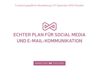 Fundraisingtag Berlin-Brandenburg I 29. September 2016 I Potsdam
ECHTER PLAN FÜR SOCIAL MEDIA
UND E-MAIL-KOMMUNIKATION
 