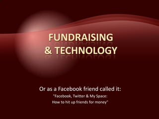 Or as a Facebook friend called it:
     quot;Facebook, Twitter & My Space:
     How to hit up friends for moneyquot;
 