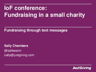 IoF conference:
Fundraising in a small charity

Fundraising through text messages



Sally Chambers
@salleeann
sally@justgiving.com
 