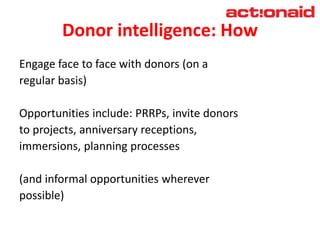 Donor intelligence: How
Engage face to face with donors (on a
regular basis)
Opportunities include: PRRPs, invite donors
t...