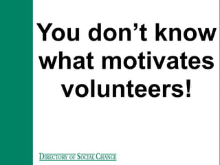 You don’t know
what motivates
  volunteers!
 