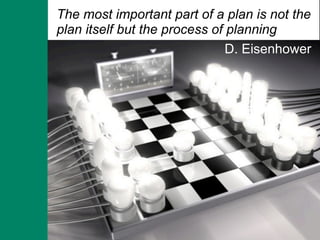 The most important part of a plan is not the
plan itself but the process of planning
                               D. Eisenhower
 
