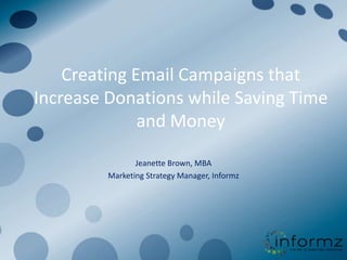 Creating Email Campaigns that
Increase Donations while Saving Time
              and Money

                Jeanette Brown, MBA
         Marketing Strategy Manager, Informz
 