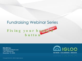 Fundraising Webinar Series Fixing your broken  button IGLOO Inc. [email_address] 1.877.ON.IGLOO June 8, 2009 