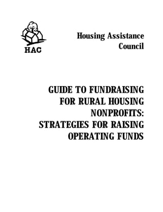 Housing Assistance
                  Council




  GUIDE TO FUNDRAISING
    FOR RURAL HOUSING
           NONPROFITS:
STRATEGIES FOR RAISING
      OPERATING FUNDS
 