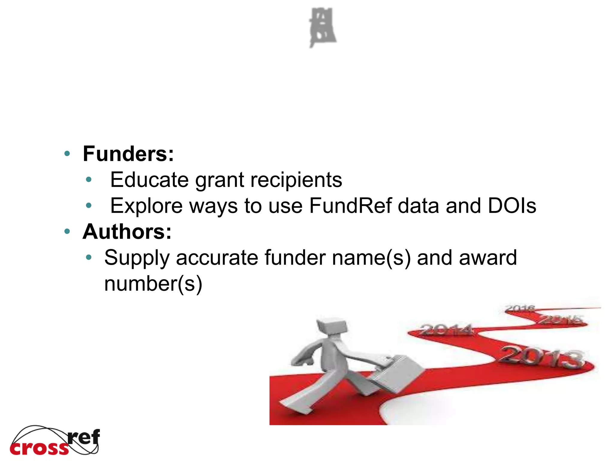 • Funders:
• Educate grant recipients
• Explore ways to use FundRef data and DOIs
• Authors:
• Supply accurate funder name(s) and award
number(s)
 