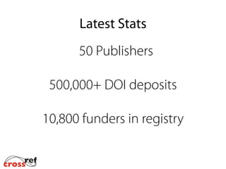 Crossref’s database is the only central source of standardised
funding acknowledgement metadata from publications
Accuracy of funding metadata is critical
An increasing number of organizations and projects rely on
this funding data to identify content and check compliance
with funder policies
Get involved and make the funding data from your
publications available, accurate and transparent
Summary
 