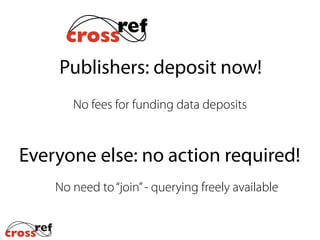 Publishers: deposit now!
No fees for funding data deposits
Everyone else: no action required!
No need to“join”- querying freely available
 