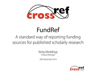 KirstyMeddings
ProductManager
!
20thNovember2014
FundRef
A standard way of reporting funding
sources for published scholarly research
 