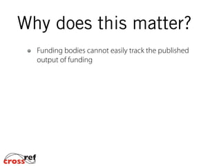 Funding bodies cannot easily track the published
output of funding
Why does this matter?
 