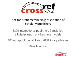 Not-for-profit membership association of
scholarly publishers
5300 international publishers & societies:
all disciplines, many business models
100 non-publisher aﬃliates, 2000 library aﬃliates
70 million DOIs
 