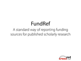 FundRef
A standard way of reporting funding
sources for published scholarly research
 