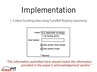 Implementation
1. Collect funding data using FundRef Registry taxonomy
“The information submitted here should match the information
provided in the paper’s acknowledgement section.”
 