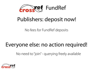 Publishers: deposit now!
No fees for FundRef deposits
Everyone else: no action required!
No need to“join”- querying freely available
FundRef
 