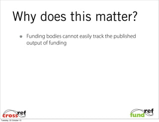 Why does this matter?
Funding bodies cannot easily track the published
output of funding

Tuesday, 22 October 13

 
