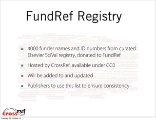 FundRef Registry
4000 funder names and ID numbers from curated
Elsevier SciVal registry, donated to FundRef
Hosted by CrossRef, available under CC0
Will be added to and updated
Publishers to use this list to ensure consistency

Tuesday, 22 October 13

 