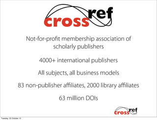 Not-for-profit membership association of
scholarly publishers
4000+ international publishers
All subjects, all business models
83 non-publisher aﬃliates, 2000 library aﬃliates
63 million DOIs
Tuesday, 22 October 13

 