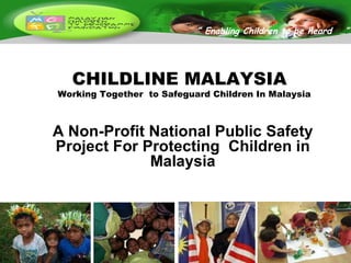 CHILDLINE MALAYSIA Working Together  to Safeguard Children In Malaysia A Non-Profit National Public Safety Project For Protecting  Children in Malaysia “  Enabling Children to be heard  …” 