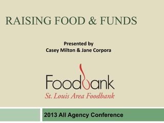 RAISING FOOD & FUNDS
2013 All Agency Conference
Presented by
Casey Milton & Jane Corpora
 