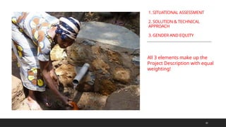 1. SITUATIONAL ASSESSMENT
2. SOLUTION & TECHNICAL
APPROACH
3. GENDER AND EQUITY
All 3 elements make up the
Project Description with equal
weighting!
10
 