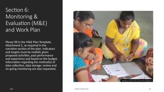Section 6:
Monitoring &
Evaluation (M&E)
and Work Plan
Please fill in the M&E Plan Template,
Attachment C, as required in the
narrative section of the plan. Indicators
and targets must be realistic given
proposed activities, past performance
and experience and based on the budget.
Information regarding the method(s) of
data collection, data storage, review and
on-going monitoring are also requested.
20XX SAMPLE FOOTER TEXT 25
This Photo by Unknown Author is licensed under CC BY-NC-ND
 
